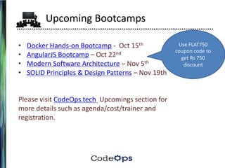 Upcoming	Bootcamps
• Docker	Hands-on	Bootcamp - Oct	15th
• AngularJS Bootcamp – Oct	22nd
• Modern	Software	Architecture – Nov	5th
• SOLID	Principles	&	Design	Patterns – Nov	19th
Please	visit	CodeOps.tech	 Upcomings section	for	
more	details	such	as	agenda/cost/trainer	and	
registration.
Use	FLAT750	
coupon	code	to	
get	Rs 750	
discount
 