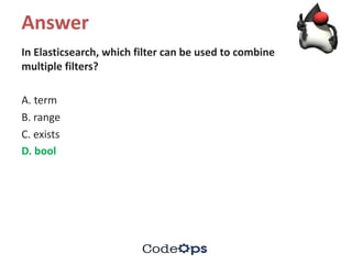 Answer
In	Elasticsearch,	which	filter	can	be	used	to	combine	
multiple	filters?	
A.	term	
B.	range	
C.	exists	
D.	bool	
 
