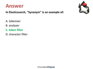 Answer
In	Elasticsearch,	"Synonym"	is	an	example	of:	
A.	tokenizer
B.	analyzer
C.	token	filter	
D.	character	filter
 
