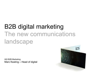 B2B digital marketing The new communications landscape IAS B2B MarketingMarc Keating – Head of digital 