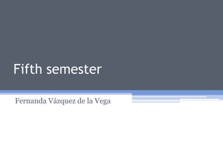 Fifth semester

Fernanda Vázquez de la Vega
 