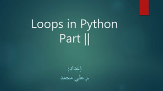 Loops in Python
Part ||
‫إعداد‬:
‫م‬.‫محمد‬ ‫علي‬
 