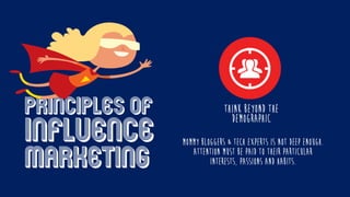 Think beyond the
demographic
Principles of
influence
marketing
Mommy bloggers & tech experts is not deep enough.
Attention must be paid to their particular
interests, passions and habits.
 