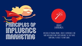 Principles of
influence
marketing
Instead of pushing brand, create experiences for
your influencer and their audience so they have
something to react to and share.
Create
experiences
 