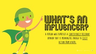 Influencer?
WHAT’S AN
A person who expresses a contextually relevant
opinion that is meaningful enough to elicit
action from others.
 