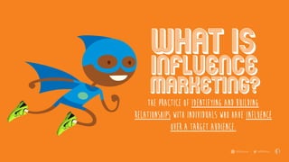 Influence
WHAT IS
the practice of identifying and building
relationships with individuals who have influence
over a target audience.
Marketing?
 