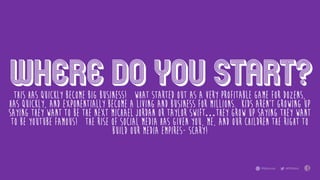 Where do YOU start?This has quickly become BIG BUSINESS! What started out as a very profitable game for dozens,
has quickly, and exponentially become a living and business for millions. Kids aren’t growing up
saying they want to be the next Michael Jordan or Taylor Swift…they grow up saying they want
to be YouTube famous! The rise of social media has given you, me, and our children the right to
build our media empires- scary!
 