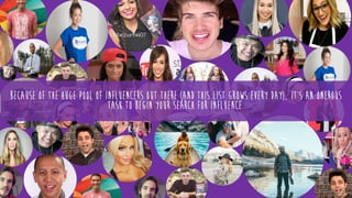 Because of the huge pool of influencers out there (and this list grows every day), it’s an onerous
task to begin your search for influence.
 