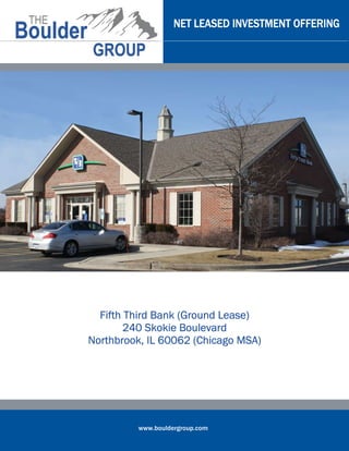 NET LEASED INVESTMENT OFFERING




                           Lease)
  Fifth Third Bank (Ground Lease)
        240 Skokie Boulevard
Northbrook, IL 60062 (Chicago MSA)




         www.bouldergroup.com
 