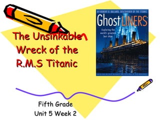 The Unsinkable Wreck of the R.M.S Titanic Fifth Grade Unit 5 Week 2 