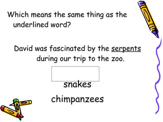 Which means the same thing as the underlined word? David was fascinated by the  serpents  during our trip to the zoo. snakes chimpanzees 