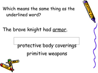 Which means the same thing as the underlined word? The brave knight had  armor . protective body coverings primitive weapons 