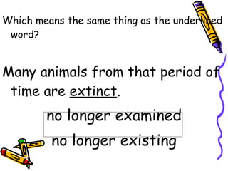 Which means the same thing as the underlined word? Many animals from that period of time are  extinct . no longer examined no longer existing 