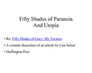 Fifty Shades of Paranoia
                 And Utopia

• Re: Fifty Shades of Grey: My Version
• A column dissection of an article by Lisa Solod
• Huffington Post
 