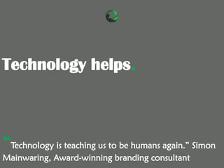 “Technology is teaching us to be humans again.” Simon
Mainwaring, Award-winning branding consultant
Technology helps.
 