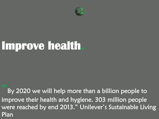 “By 2020 we will help more than a billion people to
improve their health and hygiene. 303 million people
were reached by e...