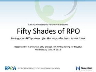 Fifty Shades of RPOFifty Shades of RPO
Loving your RPO partner after the sexy sales team leaves town.
Presented by: Cory Kruse, COO and Jen Iliff, VP Marketing for Novotus
Wednesday, May 29, 2013
An RPOA Leadership Forum Presentation
 