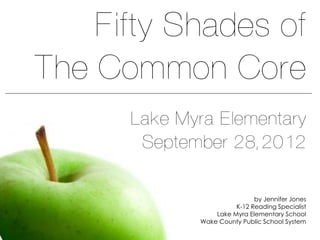Fifty Shades of
The Common Core
      Lake Myra Elementary
       September 28, 2012

                             by Jennifer Jones
                       K-12 Reading Specialist
                 Lake Myra Elementary School
             Wake County Public School System
 