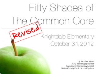 Fifty Shades of
The Common Core
      Knightdale Elementary
          October 31, 2012

                              by Jennifer Jones
                        K-12 Reading Specialist
                  Lake Myra Elementary School
              Wake County Public School System
 