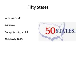 Fifty States

Vanessa Rock

Williams

Computer Apps. P.2

26 March 2013
 
