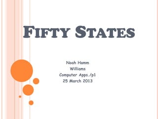 FIFTY STATES
      Noah Hamm
       Williams
   Computer Apps./p1
    25 March 2013
 