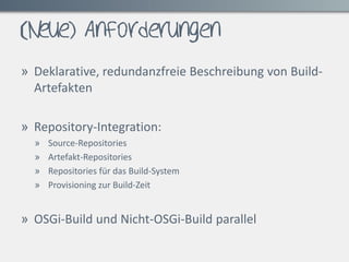 (Neue) Anforderungen

» Deklarative, redundanzfreie Beschreibung von Build-
  Artefakten

» Repository-Integration:
  »   ...