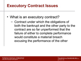 Executory Contract Issues What is an executory contract? Contract under which the obligations of both the bankrupt and the other party to the contract are so far unperformed that the failure of either to complete performance would constitute a material breach excusing the performance of the other 