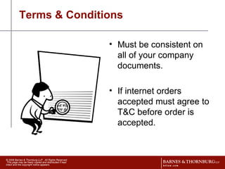 Terms & Conditions Must be consistent on all of your company documents. If internet orders accepted must agree to T&C before order is accepted.  