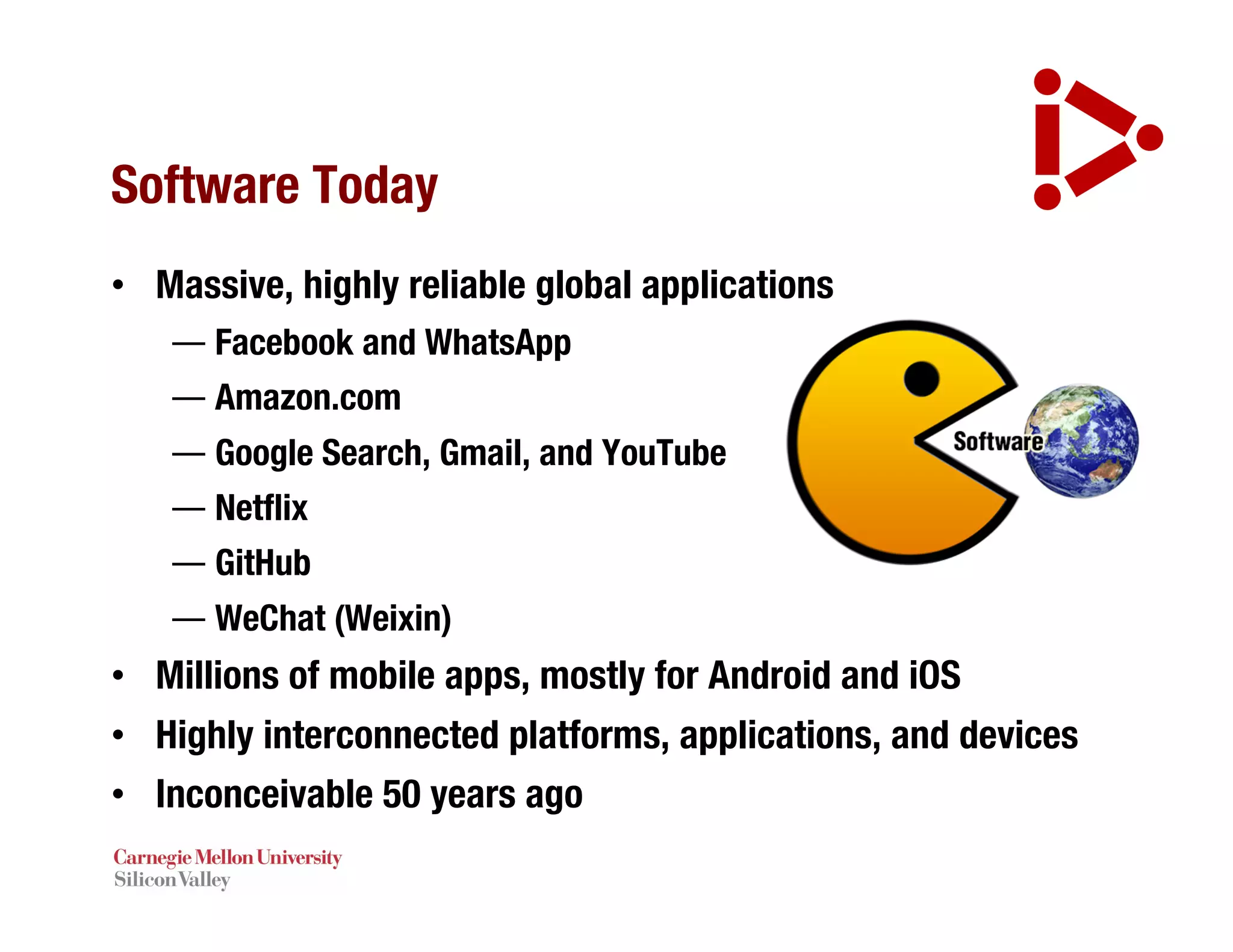 Software Today
• Massive, highly reliable global applications
— Facebook and WhatsApp
— Amazon.com
— Google Search, Gmail, and YouTube
— Netflix
— GitHub
— WeChat (Weixin)
• Millions of mobile apps, mostly for Android and iOS
• Highly interconnected platforms, applications, and devices
• Inconceivable 50 years ago
 