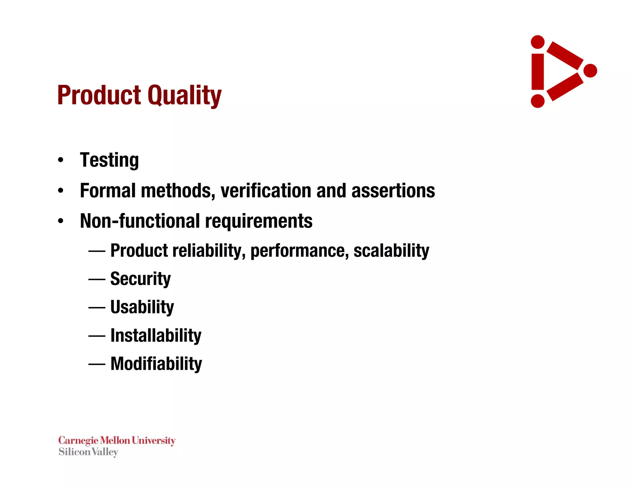 Product Quality
• Testing
• Formal methods, verification and assertions
• Non-functional requirements
— Product reliability, performance, scalability
— Security
— Usability
— Installability
— Modifiability
 