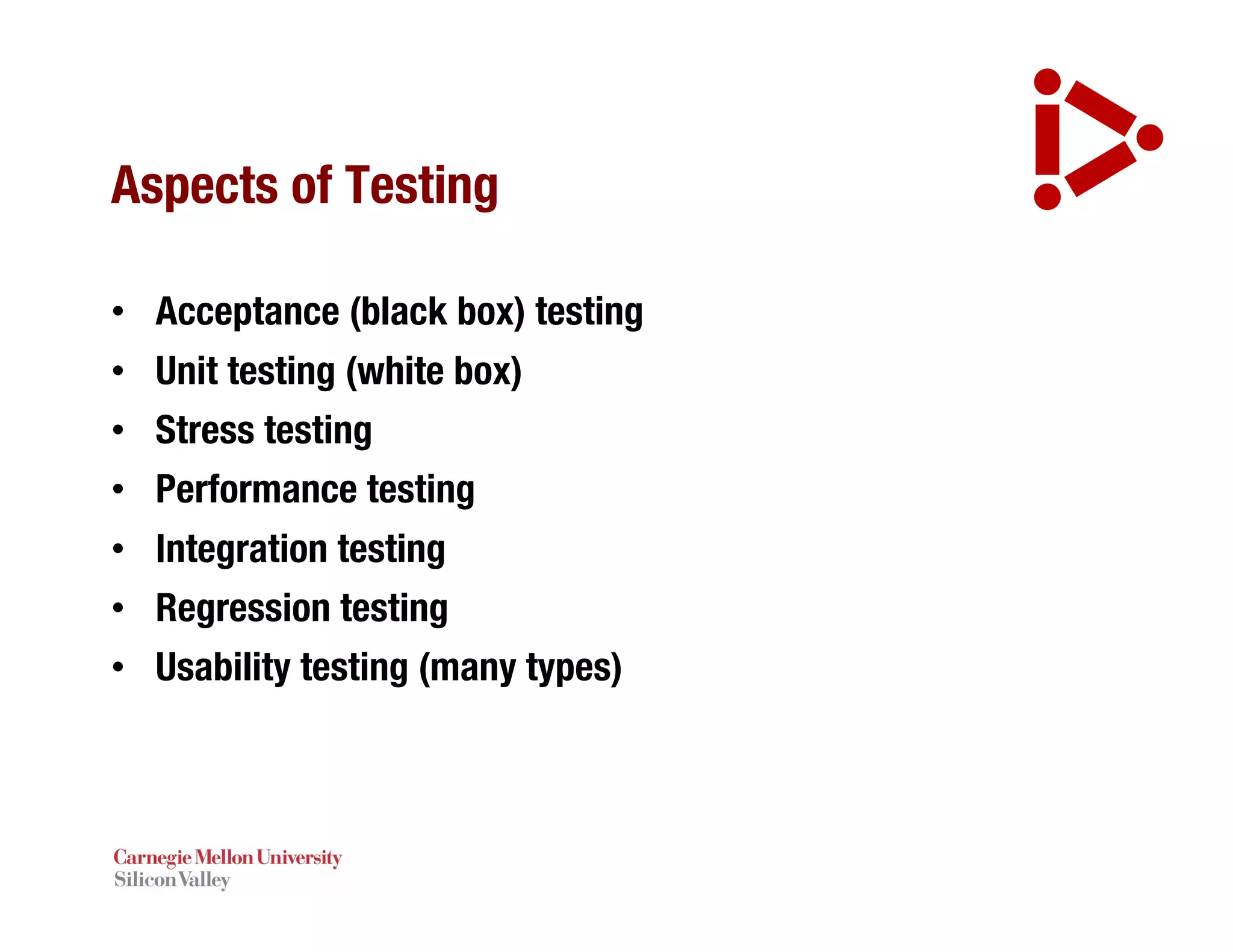 Aspects of Testing
• Acceptance (black box) testing
• Unit testing (white box)
• Stress testing
• Performance testing
• Integration testing
• Regression testing
• Usability testing (many types)
 
