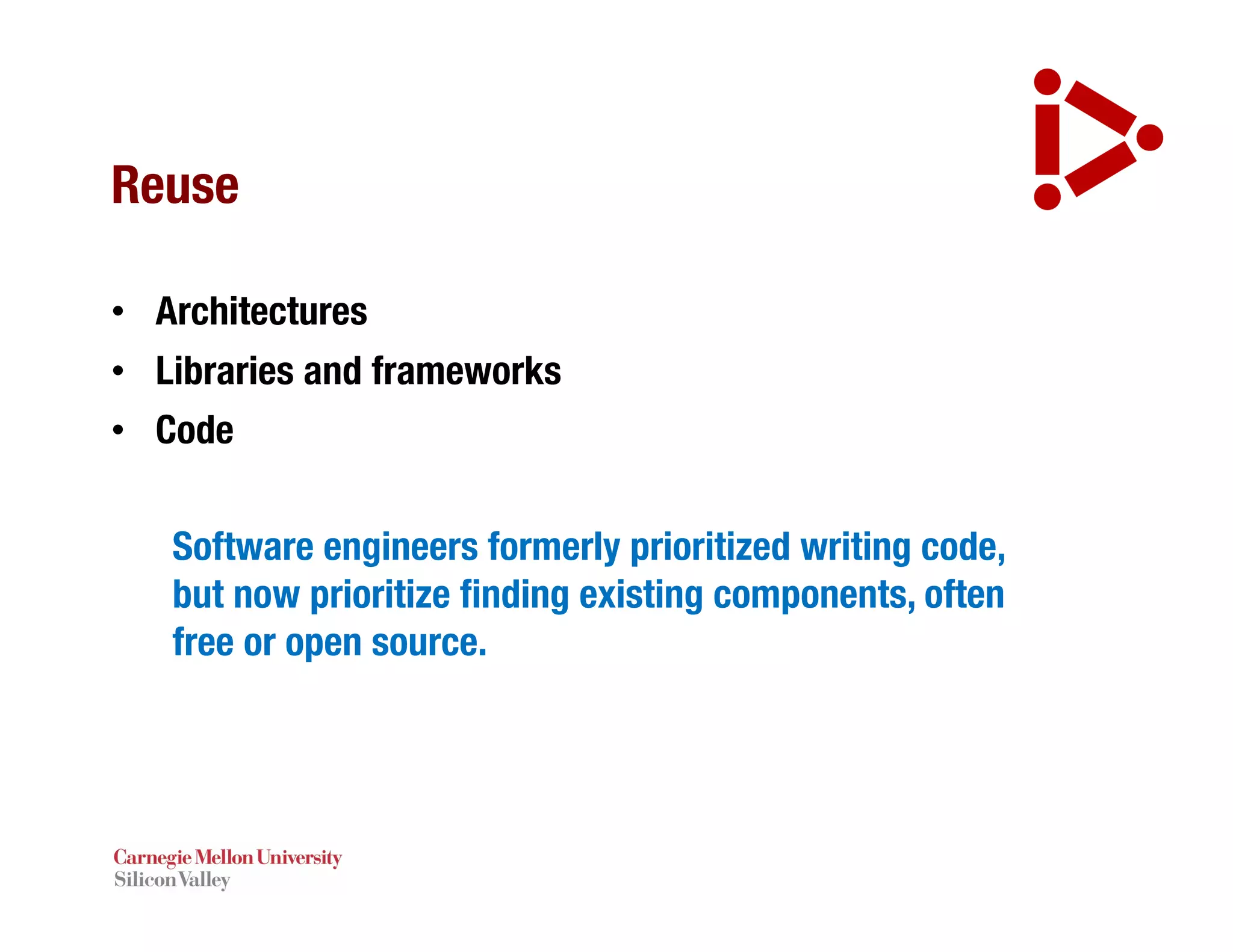 Reuse
• Architectures
• Libraries and frameworks
• Code
Software engineers formerly prioritized writing code,
but now prioritize finding existing components, often
free or open source.
 