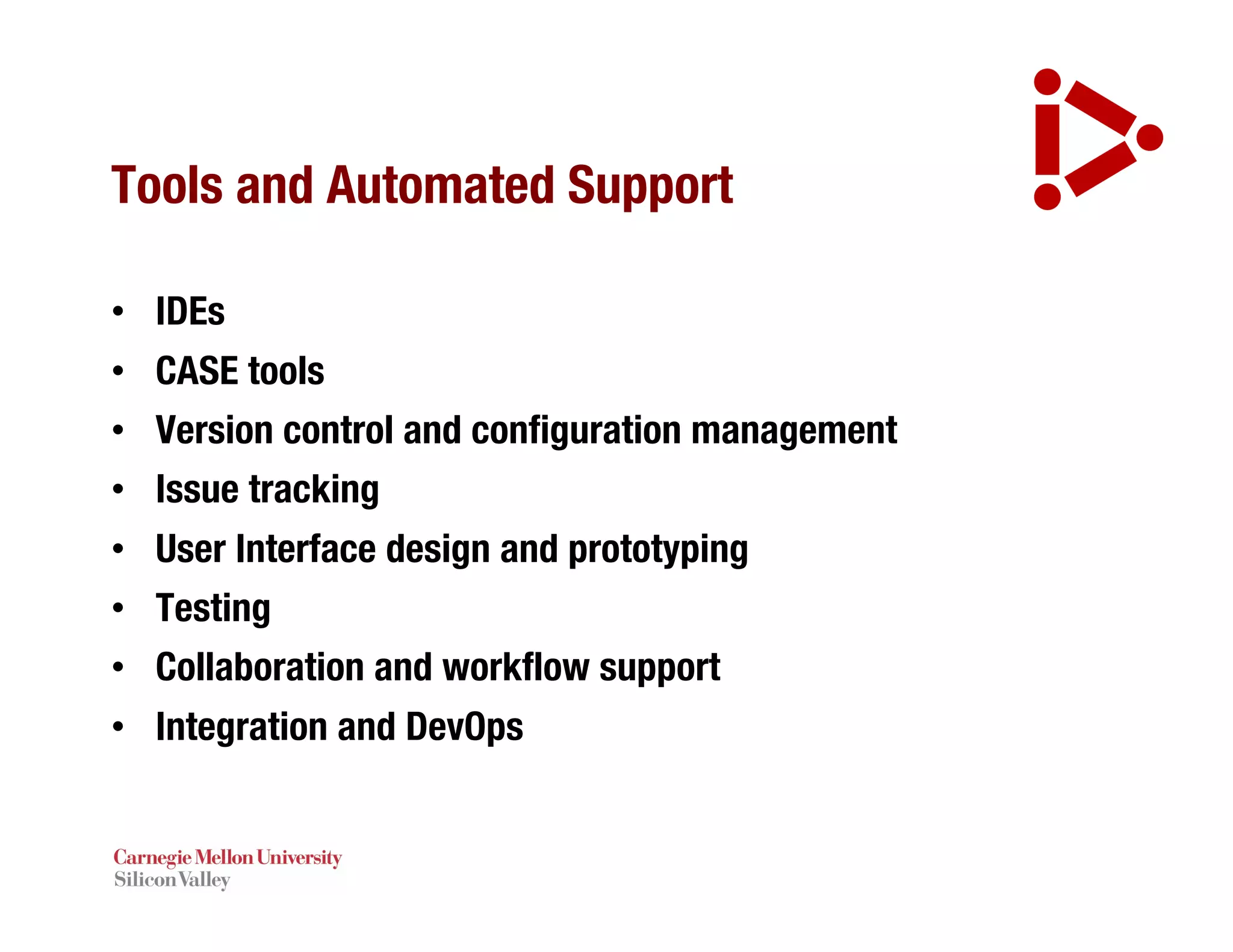Tools and Automated Support
• IDEs
• CASE tools
• Version control and configuration management
• Issue tracking
• User Interface design and prototyping
• Testing
• Collaboration and workflow support
• Integration and DevOps
 