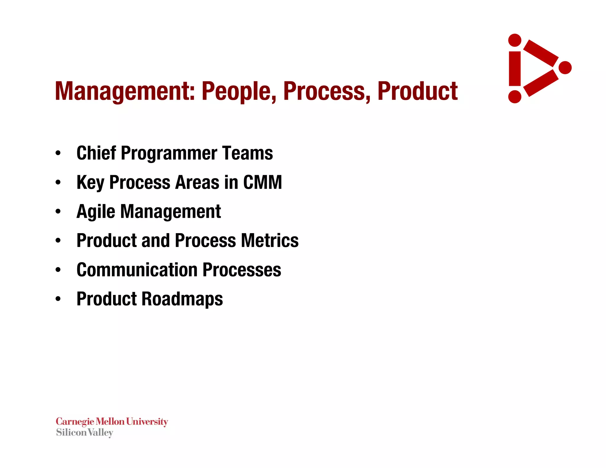 Management: People, Process, Product
• Chief Programmer Teams
• Key Process Areas in CMM
• Agile Management
• Product and Process Metrics
• Communication Processes
• Product Roadmaps
 