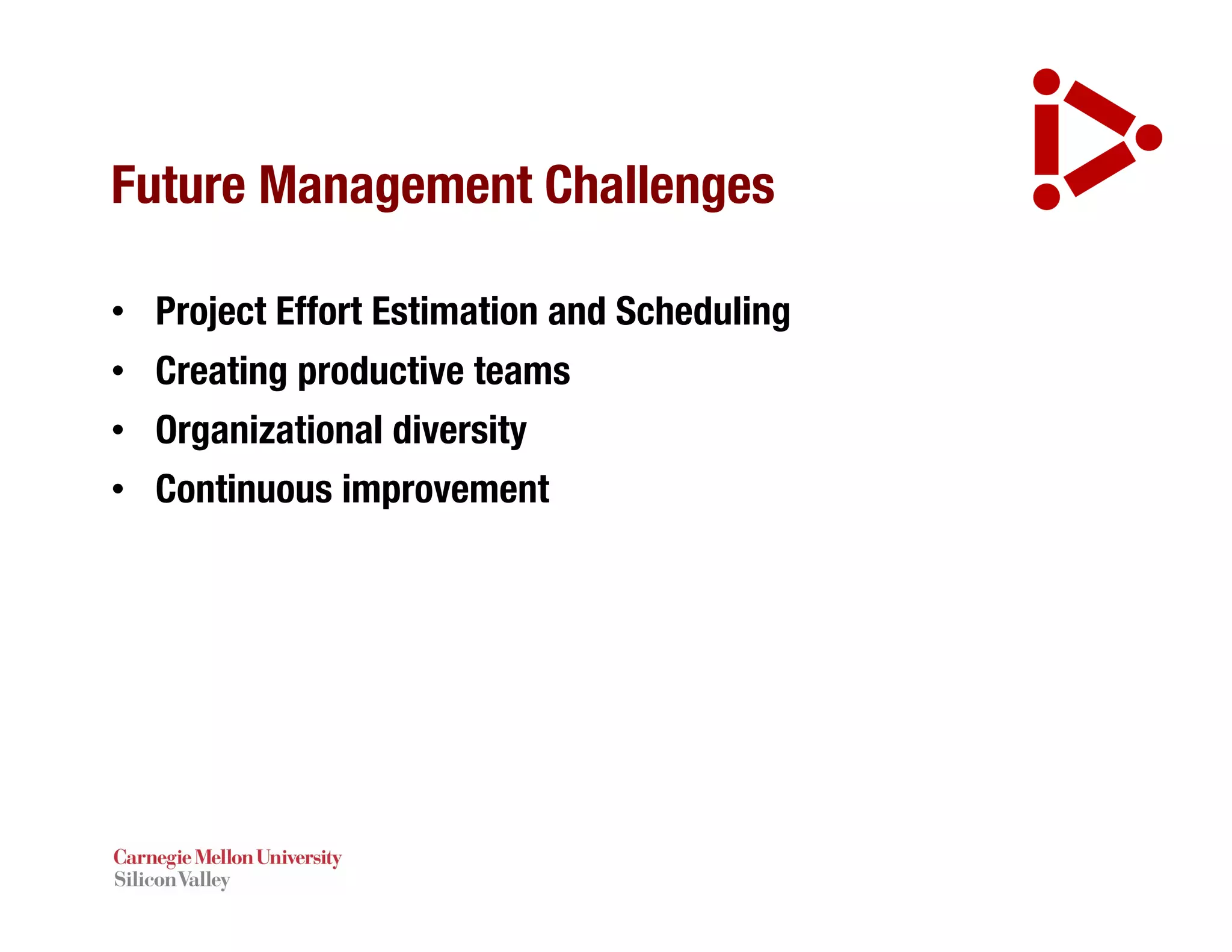 Future Management Challenges
• Project Effort Estimation and Scheduling
• Creating productive teams
• Organizational diversity
• Continuous improvement
 
