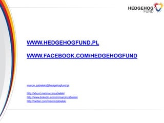 WWW.HEDGEHOGFUND.PL
WWW.FACEBOOK.COM/HEDGEHOGFUND
marcin.zabielski@hedgehogfund.pl
http://about.me/marcinzabielski
http://www.linkedin.com/in/marcinzabielski
http://twitter.com/marcinzabielski
 