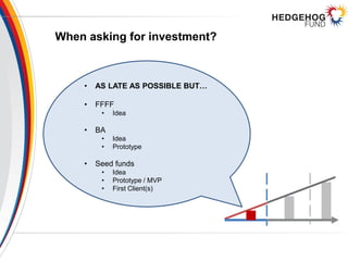 When asking for investment?
• AS LATE AS POSSIBLE BUT…
• FFFF
• Idea
• BA
• Idea
• Prototype
• Seed funds
• Idea
• Prototype / MVP
• First Client(s)
 
