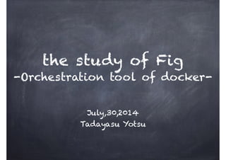the study of Fig
-Orchestration tool of docker-
July,30,2014
Tadayasu Yotsu
 