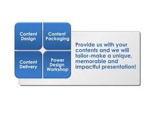 Provide us with your contents and we will tailor-make a unique, memorable and impactful presentation! Content Design Content  Packaging Content  Delivery Power Design  Workshop 