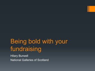 Being bold with your
fundraising
Hilary Burwell
National Galleries of Scotland

 