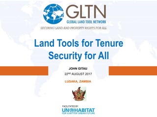 FACILITATED BY:
Land Tools for Tenure
Security for All
JOHN GITAU
22ND AUGUST 2017
LUSAKA, ZAMBIA
 