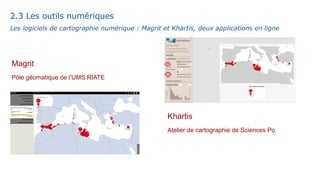 Khartis
Atelier de cartographie de Sciences Po
Les logiciels de cartographie numérique : Magrit et Khartis, deux applications en ligne
Magrit
Pôle géomatique de l’UMS RIATE
2.3 Les outils numériques
 