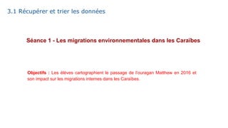 Séance 1 - Les migrations environnementales dans les Caraïbes
Objectifs : Les élèves cartographient le passage de l’ouragan Matthew en 2016 et
son impact sur les migrations internes dans les Caraïbes.
3.1 Récupérer et trier les données
 