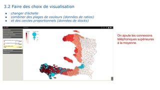 3.2 Faire des choix de visualisation
● changer d’échelle
● combiner des plages de couleurs (données de ratios)
● et des cercles proportionnels (données de stocks)
On ajoute les connexions
téléphoniques supérieures
à la moyenne.
 
