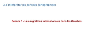 3.3 Interpréter les données cartographiées
Séance 1 - Les migrations internationales dans les Caraïbes
 