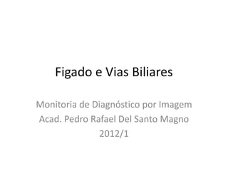 Figado e Vias Biliares

Monitoria de Diagnóstico por Imagem
Acad. Pedro Rafael Del Santo Magno
              2012/1
 