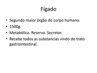 Fígado
•   Segundo maior órgão do corpo humano.
•   1500g.
•   Metabólica. Reserva. Secretor.
•   Recebe todos as substancias vindo do trato
    gastrointestinal.
 