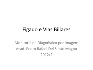 Figado e Vias Biliares

Monitoria de Diagnóstico por Imagem
Acad. Pedro Rafael Del Santo Magno
              2012/2
 
