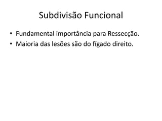 Subdivisão Funcional
• Fundamental importância para Ressecção.
• Maioria das lesões são do fígado direito.
 