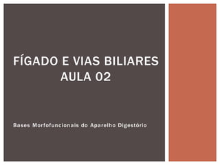 FÍGADO E VIAS BILIARES
AULA 02
Bases Morfofuncionais do Aparelho Digestório
 